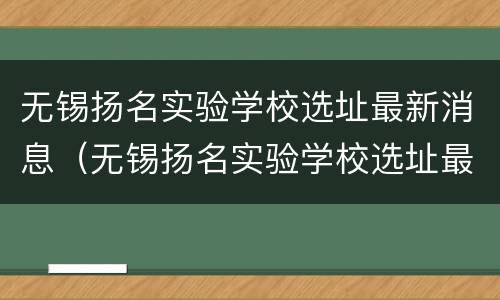 无锡扬名实验学校选址最新消息（无锡扬名实验学校选址最新消息查询）