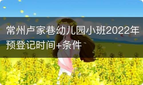 常州卢家巷幼儿园小班2022年预登记时间+条件