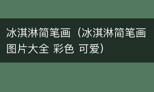 冰淇淋简笔画（冰淇淋简笔画图片大全 彩色 可爱）