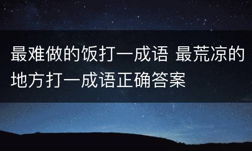 最难做的饭打一成语 最荒凉的地方打一成语正确答案