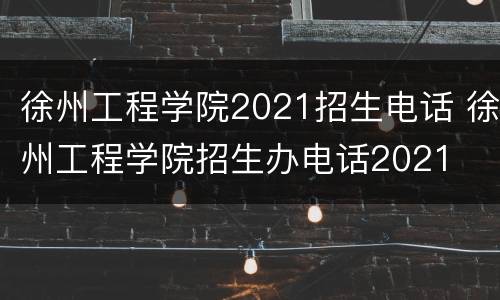 徐州工程学院2021招生电话 徐州工程学院招生办电话2021