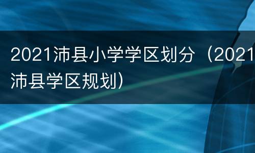 2021沛县小学学区划分（2021沛县学区规划）