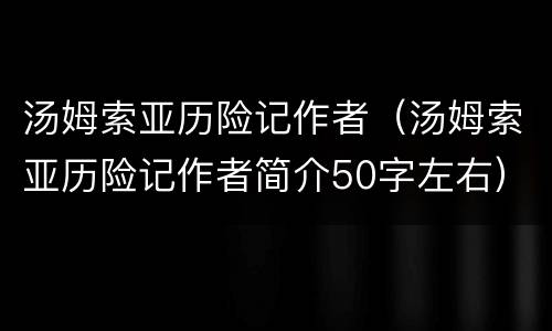 汤姆索亚历险记作者（汤姆索亚历险记作者简介50字左右）