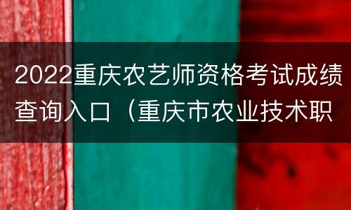2022重庆农艺师资格考试成绩查询入口（重庆市农业技术职称考试）