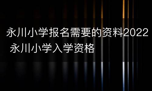 永川小学报名需要的资料2022 永川小学入学资格