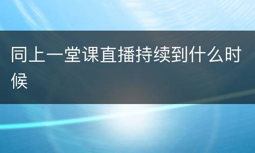 同上一堂课直播持续到什么时候