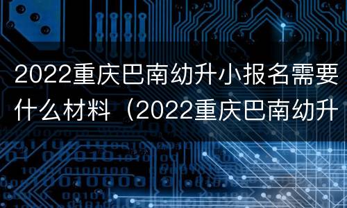 2022重庆巴南幼升小报名需要什么材料（2022重庆巴南幼升小报名需要什么材料和手续）