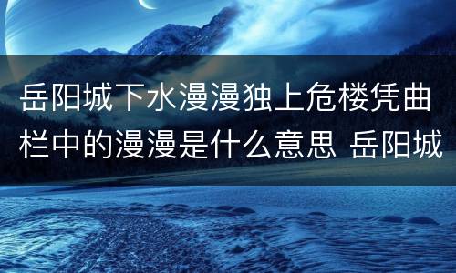 岳阳城下水漫漫独上危楼凭曲栏中的漫漫是什么意思 岳阳城下水漫漫独上危楼凭曲栏是什么意思