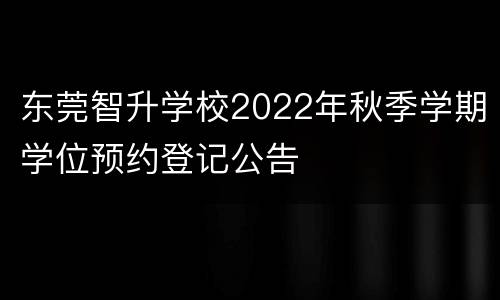 东莞智升学校2022年秋季学期学位预约登记公告