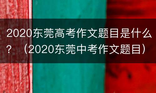 2020东莞高考作文题目是什么？（2020东莞中考作文题目）