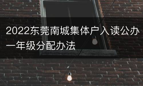 2022东莞南城集体户入读公办一年级分配办法