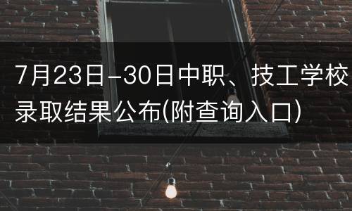 7月23日-30日中职、技工学校录取结果公布(附查询入口)