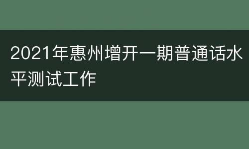 2021年惠州增开一期普通话水平测试工作