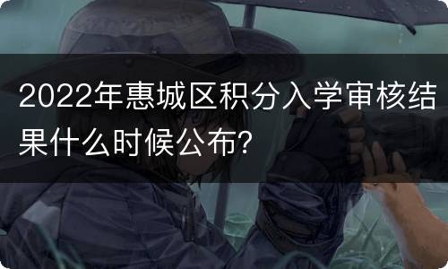 2022年惠城区积分入学审核结果什么时候公布？