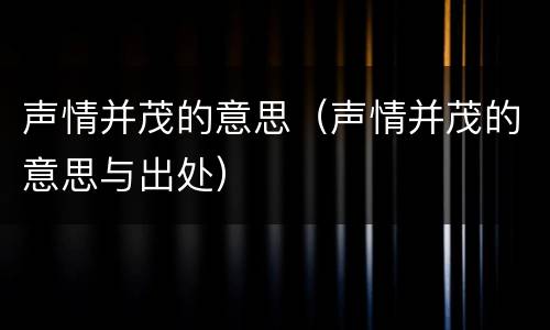 声情并茂的意思（声情并茂的意思与出处）