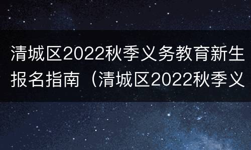 清城区2022秋季义务教育新生报名指南（清城区2022秋季义务教育新生报名指南电话）