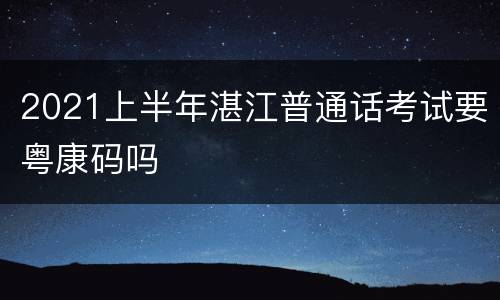 2021上半年湛江普通话考试要粤康码吗
