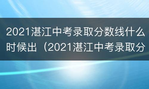 2021湛江中考录取分数线什么时候出（2021湛江中考录取分数线什么时候出的）