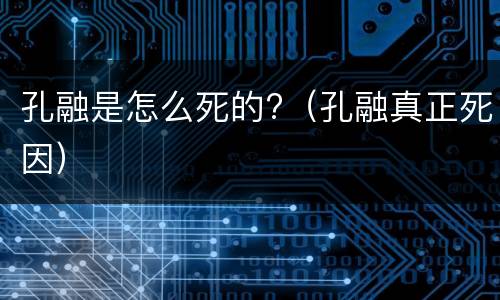 孔融是怎么死的?（孔融真正死因）