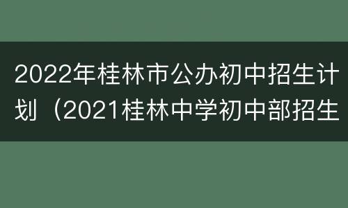 2022年桂林市公办初中招生计划（2021桂林中学初中部招生）