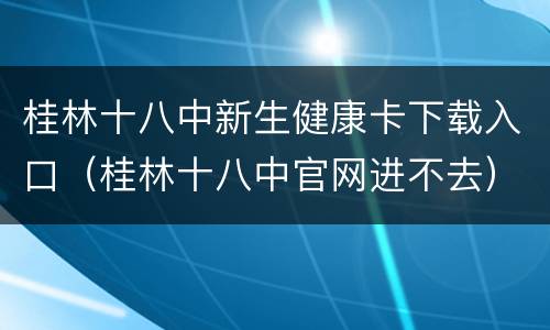 桂林十八中新生健康卡下载入口（桂林十八中官网进不去）