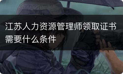 江苏人力资源管理师领取证书需要什么条件