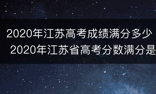 2020年江苏高考成绩满分多少 2020年江苏省高考分数满分是多少