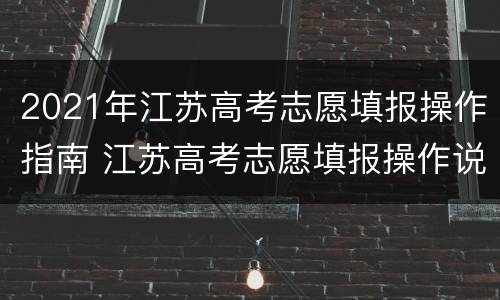 2021年江苏高考志愿填报操作指南 江苏高考志愿填报操作说明