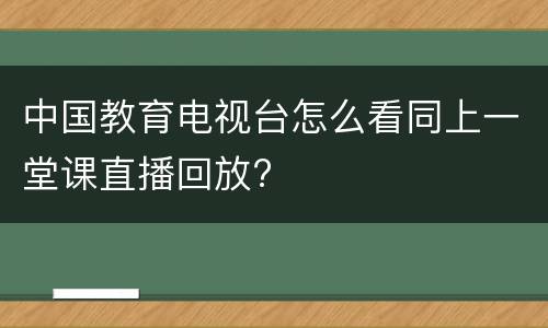 中国教育电视台怎么看同上一堂课直播回放?