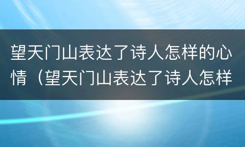 望天门山表达了诗人怎样的心情（望天门山表达了诗人怎样的心情呢）