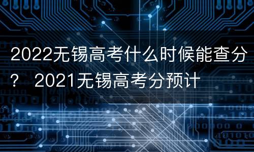 2022无锡高考什么时候能查分？ 2021无锡高考分预计