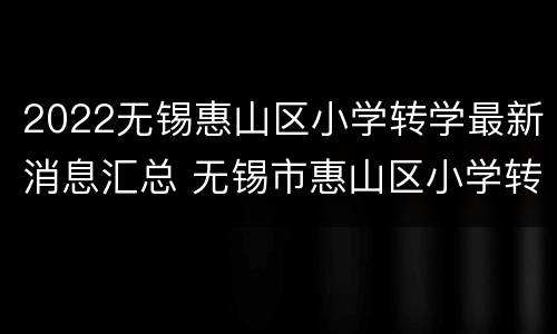 2022无锡惠山区小学转学最新消息汇总 无锡市惠山区小学转学条件