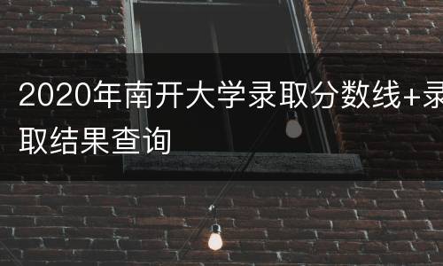 2020年南开大学录取分数线+录取结果查询