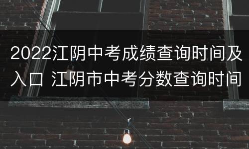 2022江阴中考成绩查询时间及入口 江阴市中考分数查询时间