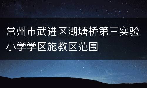 常州市武进区湖塘桥第三实验小学学区施教区范围