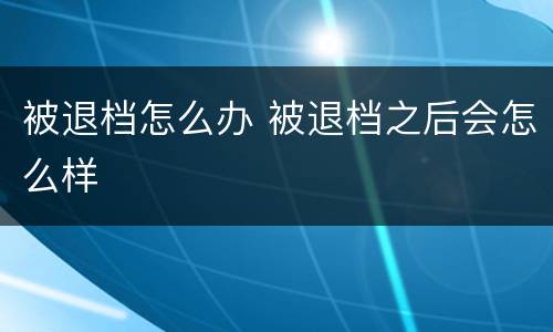 被退档怎么办 被退档之后会怎么样