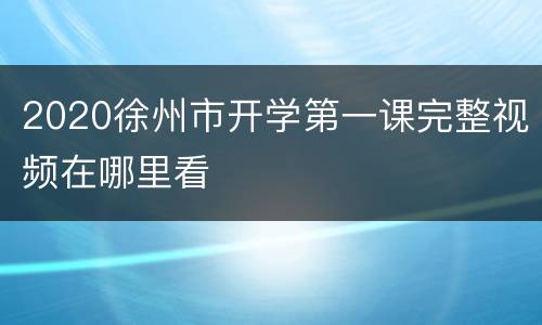 2020徐州市开学第一课完整视频在哪里看