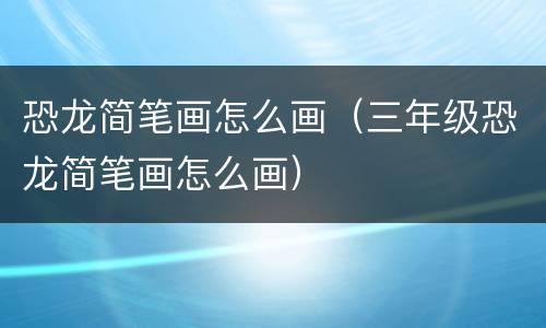 恐龙简笔画怎么画（三年级恐龙简笔画怎么画）