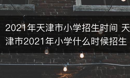 2021年天津市小学招生时间 天津市2021年小学什么时候招生