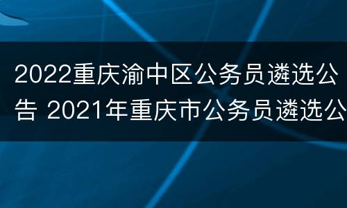 2022重庆渝中区公务员遴选公告 2021年重庆市公务员遴选公告