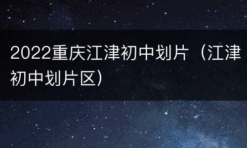 2022重庆江津初中划片（江津初中划片区）