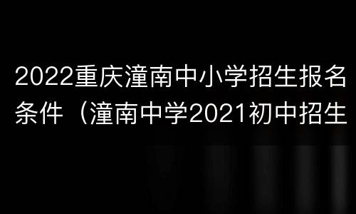 2022重庆潼南中小学招生报名条件（潼南中学2021初中招生要求）