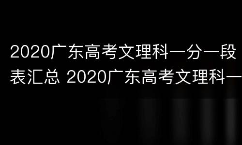 2020广东高考文理科一分一段表汇总 2020广东高考文理科一分一段表汇总图