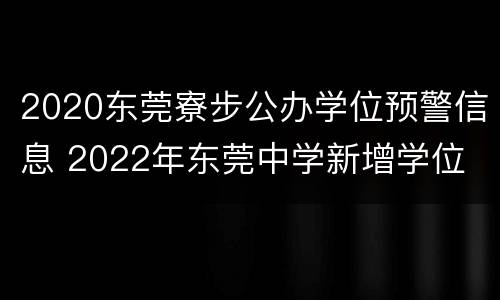 2020东莞寮步公办学位预警信息 2022年东莞中学新增学位