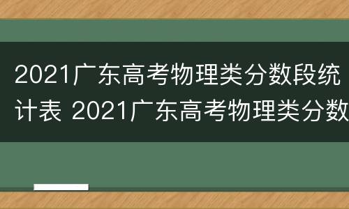 2021广东高考物理类分数段统计表 2021广东高考物理类分数段统计表格