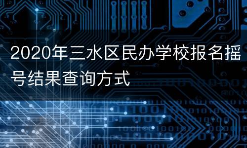2020年三水区民办学校报名摇号结果查询方式