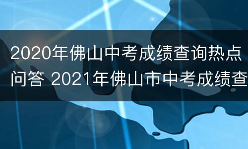 2020年佛山中考成绩查询热点问答 2021年佛山市中考成绩查询