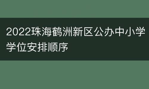 2022珠海鹤洲新区公办中小学学位安排顺序