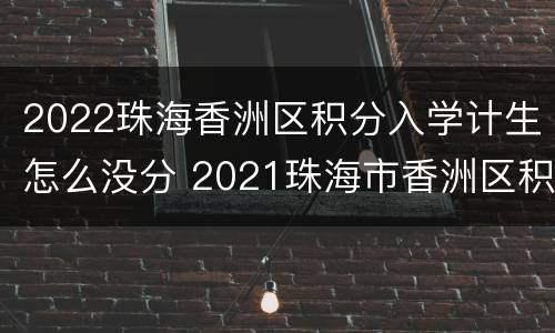 2022珠海香洲区积分入学计生怎么没分 2021珠海市香洲区积分入学方法