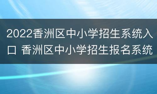 2022香洲区中小学招生系统入口 香洲区中小学招生报名系统